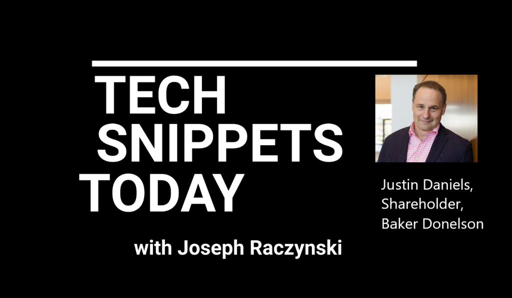 Tech Snippets Today – Baker Donelson – Justin Daniels – Shareholder & Attorney, with Joseph Raczynski