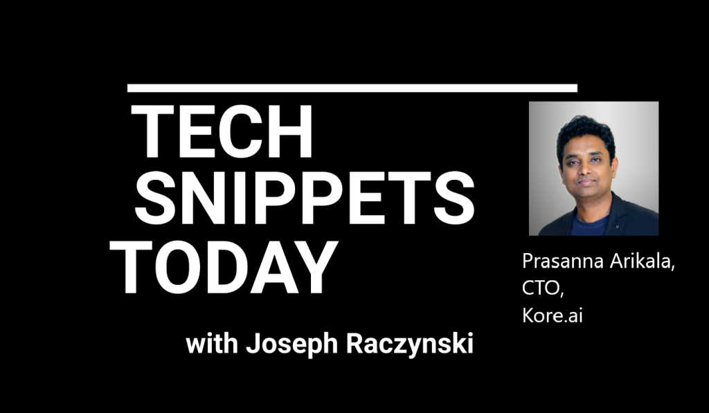 Tech Snippets Today – Kore.ai – Prasanna Arikala – Chief Technology Officer, with Joseph Raczynski