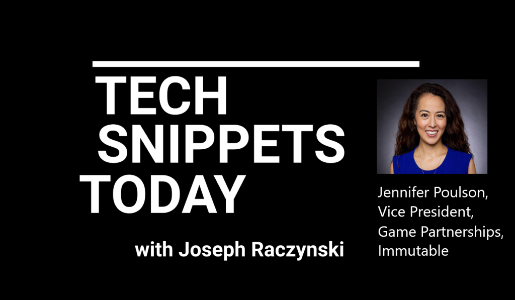 Tech Snippets Today – Immutable – Jennifer Poulson – VP Game Partnerships, with Joseph Raczynski