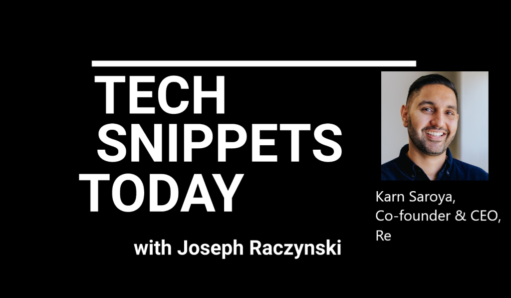 Tech Snippets Today – Re – Karn Saroya – Co-founder and CEO at Re, with Joseph Raczynski