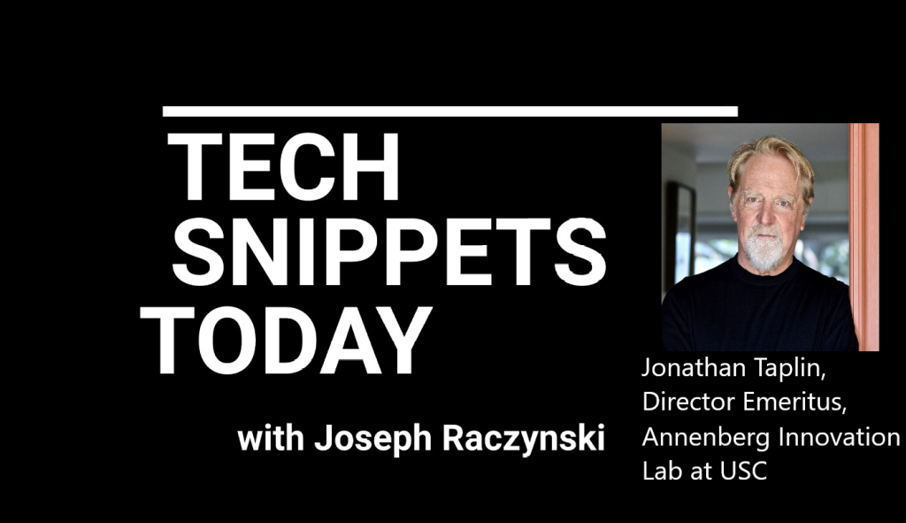 Tech Snippets Today – USC – Jonathan Taplin – Director Emeritus, Annenberg Innovation Lab with Joseph Raczynski