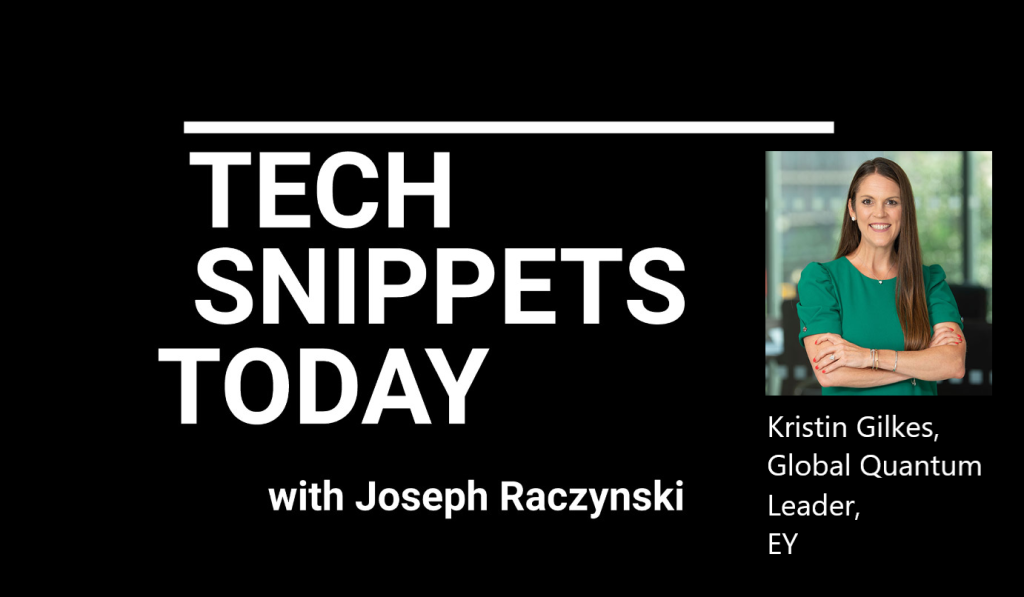 Tech Snippets Today – EY – Kristin Gilkes – Global Quantum Leader with Joseph Raczynski